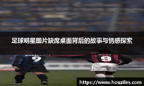 足球明星图片缺席桌面背后的故事与情感探索