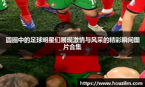 圆圈中的足球明星们展现激情与风采的精彩瞬间图片合集
