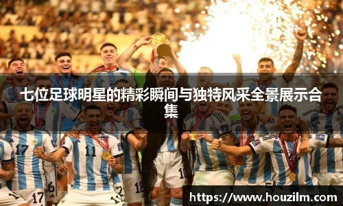 七位足球明星的精彩瞬间与独特风采全景展示合集